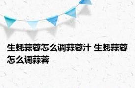 生蚝蒜蓉怎么调蒜蓉汁 生蚝蒜蓉怎么调蒜蓉