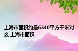 上海市面积约是6340平方千米对么 上海市面积 
