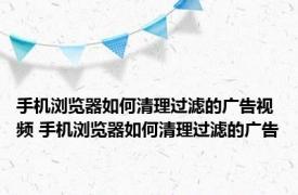 手机浏览器如何清理过滤的广告视频 手机浏览器如何清理过滤的广告