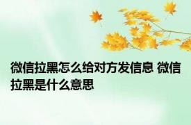 微信拉黑怎么给对方发信息 微信拉黑是什么意思