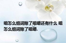 咀怎么组词除了咀嚼还有什么 咀怎么组词除了咀嚼.