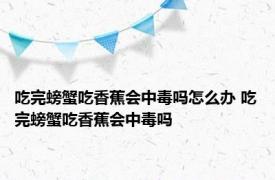 吃完螃蟹吃香蕉会中毒吗怎么办 吃完螃蟹吃香蕉会中毒吗
