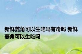 新鲜菱角可以生吃吗有毒吗 新鲜菱角可以生吃吗