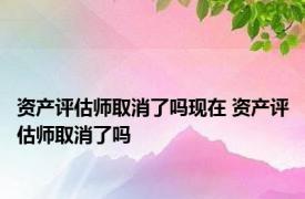 资产评估师取消了吗现在 资产评估师取消了吗