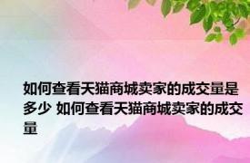 如何查看天猫商城卖家的成交量是多少 如何查看天猫商城卖家的成交量