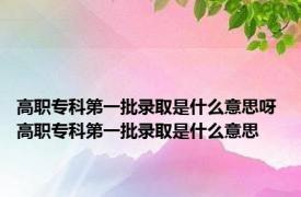 高职专科第一批录取是什么意思呀 高职专科第一批录取是什么意思