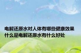 电解还原水对人体有哪些健康效果 什么是电解还原水有什么好处