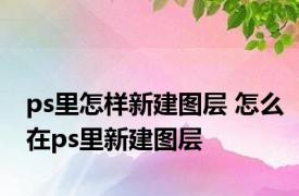 ps里怎样新建图层 怎么在ps里新建图层