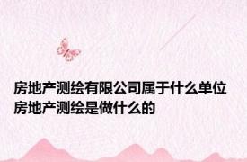 房地产测绘有限公司属于什么单位 房地产测绘是做什么的
