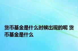 货币基金是什么时候出现的呢 货币基金是什么