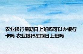 农业银行星期日上班吗可以办银行卡吗 农业银行星期日上班吗