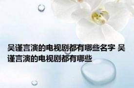吴谨言演的电视剧都有哪些名字 吴谨言演的电视剧都有哪些