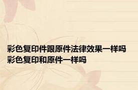 彩色复印件跟原件法律效果一样吗 彩色复印和原件一样吗