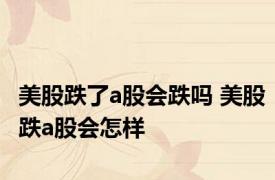 美股跌了a股会跌吗 美股跌a股会怎样