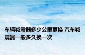 车辆减震器多少公里更换 汽车减震器一般多久换一次
