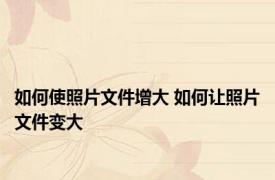 如何使照片文件增大 如何让照片文件变大