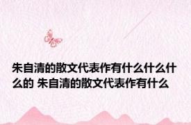 朱自清的散文代表作有什么什么什么的 朱自清的散文代表作有什么