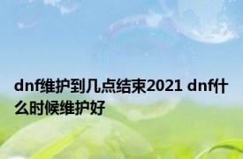 dnf维护到几点结束2021 dnf什么时候维护好 