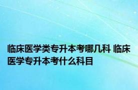 临床医学类专升本考哪几科 临床医学专升本考什么科目