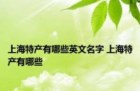 上海特产有哪些英文名字 上海特产有哪些