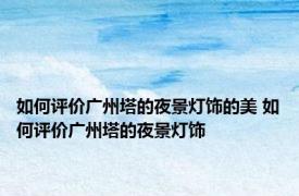 如何评价广州塔的夜景灯饰的美 如何评价广州塔的夜景灯饰