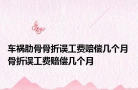 车祸肋骨骨折误工费赔偿几个月 骨折误工费赔偿几个月