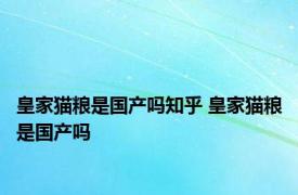 皇家猫粮是国产吗知乎 皇家猫粮是国产吗