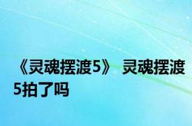 《灵魂摆渡5》 灵魂摆渡5拍了吗