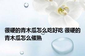 很硬的青木瓜怎么吃好吃 很硬的青木瓜怎么催熟