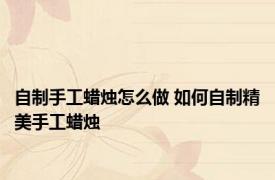 自制手工蜡烛怎么做 如何自制精美手工蜡烛