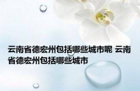 云南省德宏州包括哪些城市呢 云南省德宏州包括哪些城市