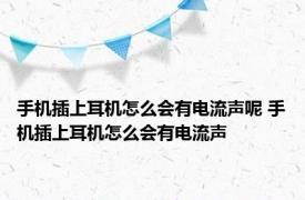 手机插上耳机怎么会有电流声呢 手机插上耳机怎么会有电流声