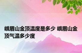峨眉山金顶温度是多少 峨眉山金顶气温多少度