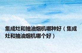 集成灶和抽油烟机哪种好（集成灶和抽油烟机哪个好）