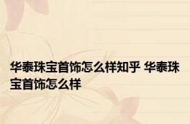 华泰珠宝首饰怎么样知乎 华泰珠宝首饰怎么样