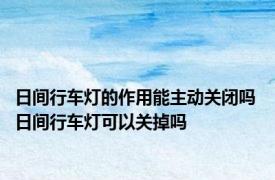 日间行车灯的作用能主动关闭吗 日间行车灯可以关掉吗