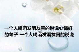 一个人喝酒发朋友圈的说说心情好的句子 一个人喝酒发朋友圈的说说
