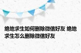 绝地求生如何删除微信好友 绝地求生怎么删除微信好友