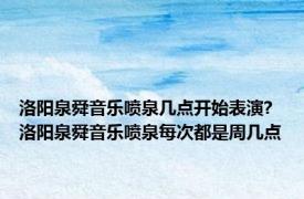 洛阳泉舜音乐喷泉几点开始表演? 洛阳泉舜音乐喷泉每次都是周几点