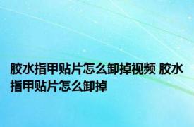 胶水指甲贴片怎么卸掉视频 胶水指甲贴片怎么卸掉