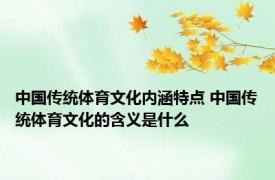 中国传统体育文化内涵特点 中国传统体育文化的含义是什么