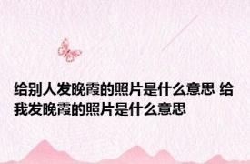 给别人发晚霞的照片是什么意思 给我发晚霞的照片是什么意思