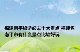 福建南平旅游必去十大景点 福建省南平市有什么景点比较好玩