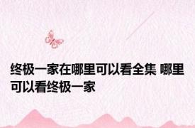 终极一家在哪里可以看全集 哪里可以看终极一家