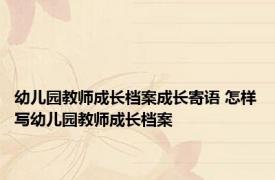幼儿园教师成长档案成长寄语 怎样写幼儿园教师成长档案