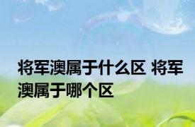 将军澳属于什么区 将军澳属于哪个区