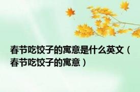 春节吃饺子的寓意是什么英文（春节吃饺子的寓意）