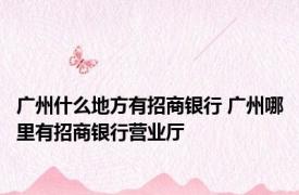 广州什么地方有招商银行 广州哪里有招商银行营业厅