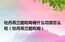 牡丹吊兰能吃吗有什么功效怎么吃（牡丹吊兰能吃吗）