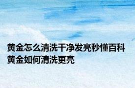 黄金怎么清洗干净发亮秒懂百科 黄金如何清洗更亮